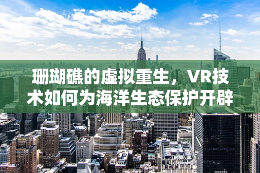 珊瑚礁的虚拟重生，VR技术如何为海洋生态保护开辟新路径？