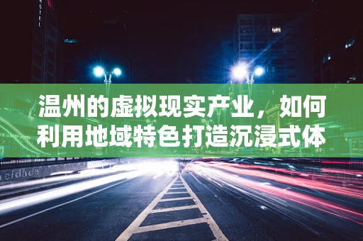 温州的虚拟现实产业，如何利用地域特色打造沉浸式体验新生态？