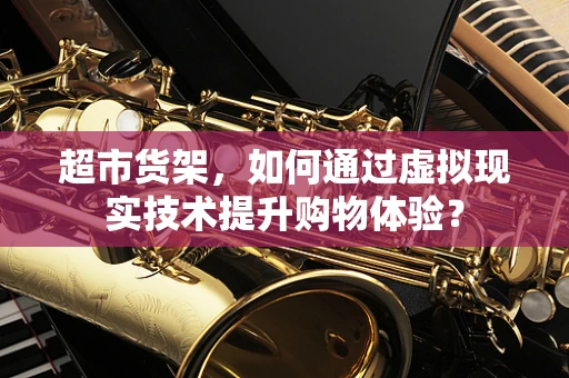 超市货架，如何通过虚拟现实技术提升购物体验？