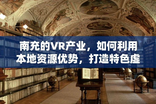南充的VR产业，如何利用本地资源优势，打造特色虚拟现实生态？