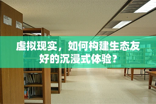 虚拟现实，如何构建生态友好的沉浸式体验？