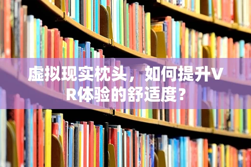 虚拟现实枕头，如何提升VR体验的舒适度？