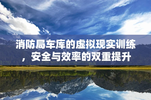 消防局车库的虚拟现实训练，安全与效率的双重提升