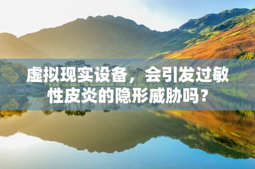 虚拟现实设备，会引发过敏性皮炎的隐形威胁吗？