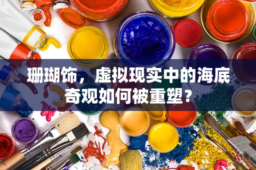珊瑚饰，虚拟现实中的海底奇观如何被重塑？