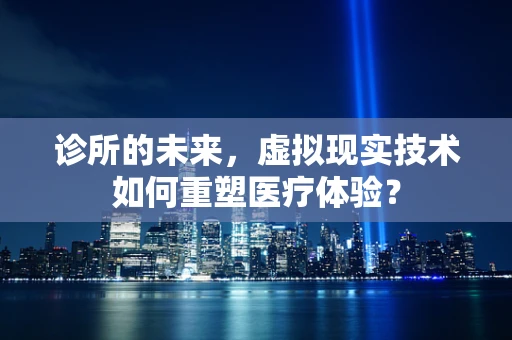 诊所的未来，虚拟现实技术如何重塑医疗体验？