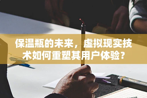 保温瓶的未来，虚拟现实技术如何重塑其用户体验？