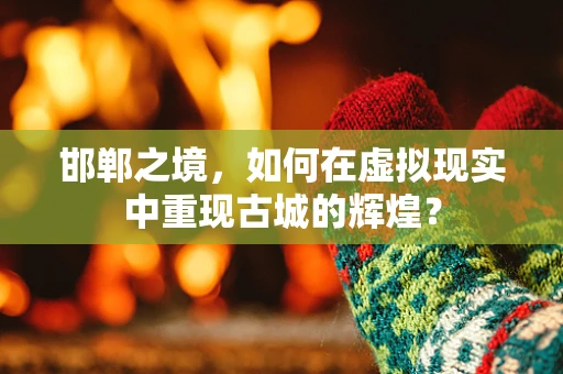 邯郸之境，如何在虚拟现实中重现古城的辉煌？