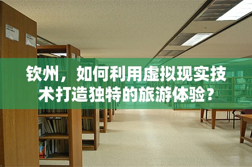 钦州，如何利用虚拟现实技术打造独特的旅游体验？