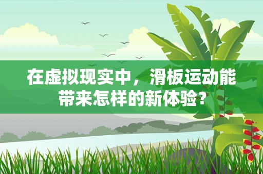 在虚拟现实中，滑板运动能带来怎样的新体验？