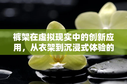 裤架在虚拟现实中的创新应用，从衣架到沉浸式体验的桥梁