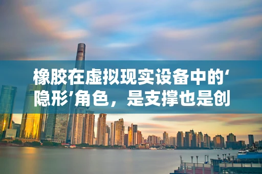 橡胶在虚拟现实设备中的‘隐形’角色，是支撑也是创新