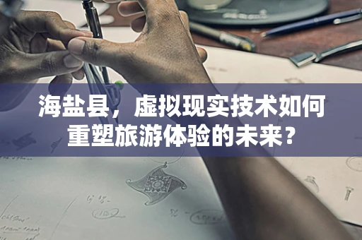 海盐县，虚拟现实技术如何重塑旅游体验的未来？