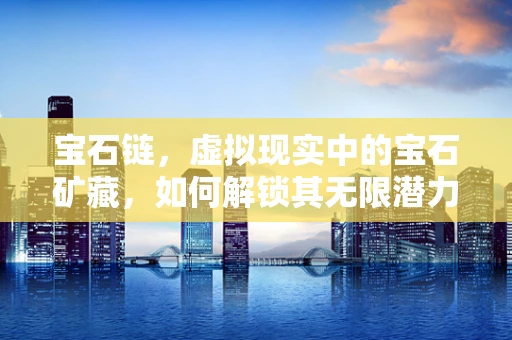宝石链，虚拟现实中的宝石矿藏，如何解锁其无限潜力？