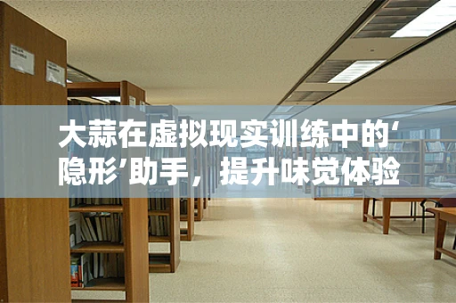大蒜在虚拟现实训练中的‘隐形’助手，提升味觉体验的未来趋势？
