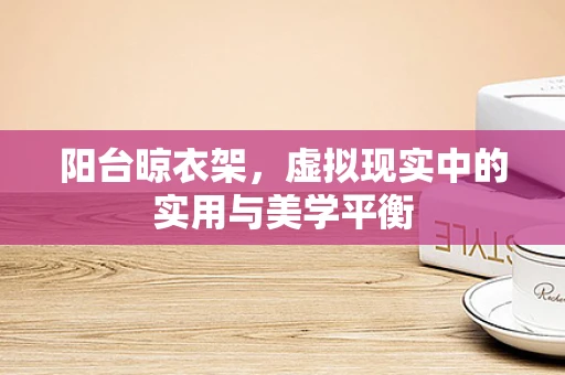 阳台晾衣架，虚拟现实中的实用与美学平衡