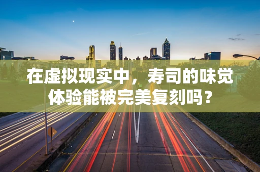 在虚拟现实中，寿司的味觉体验能被完美复刻吗？