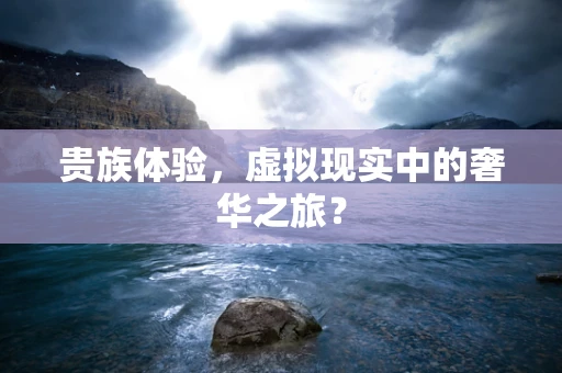 贵族体验，虚拟现实中的奢华之旅？