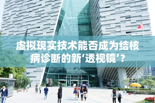 虚拟现实技术能否成为结核病诊断的新‘透视镜’？