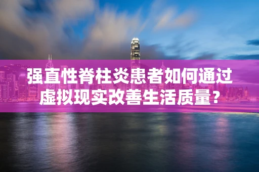 强直性脊柱炎患者如何通过虚拟现实改善生活质量？