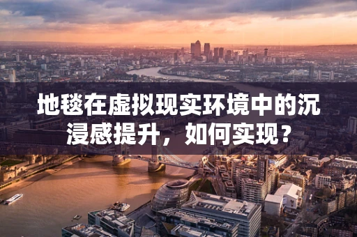 地毯在虚拟现实环境中的沉浸感提升，如何实现？