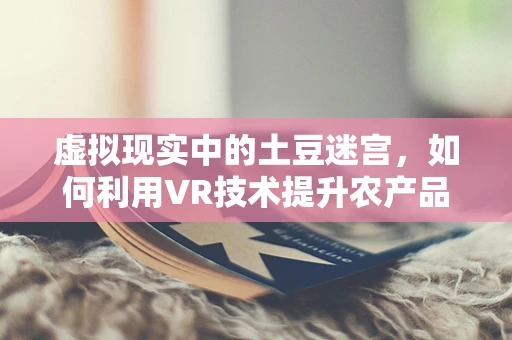 虚拟现实中的土豆迷宫，如何利用VR技术提升农产品认知与体验？