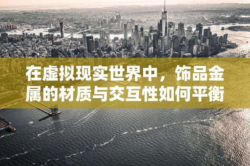 在虚拟现实世界中，饰品金属的材质与交互性如何平衡？