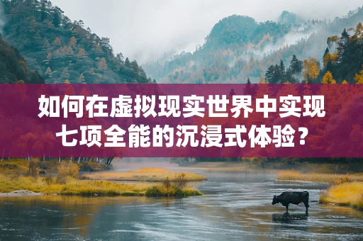 如何在虚拟现实世界中实现七项全能的沉浸式体验？