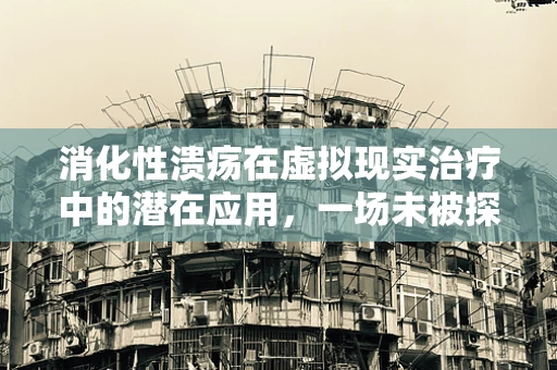 消化性溃疡在虚拟现实治疗中的潜在应用，一场未被探索的‘数字疗愈’？