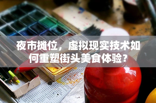 夜市摊位，虚拟现实技术如何重塑街头美食体验？