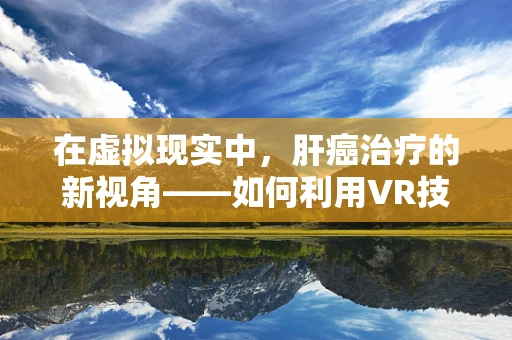在虚拟现实中，肝癌治疗的新视角——如何利用VR技术提升诊断与治疗效率？