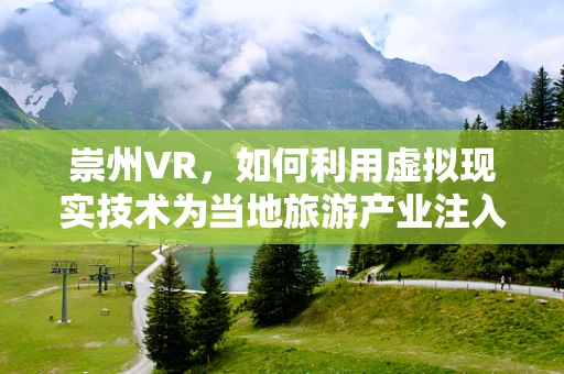 崇州VR，如何利用虚拟现实技术为当地旅游产业注入新活力？