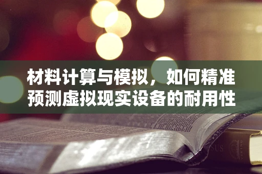 材料计算与模拟，如何精准预测虚拟现实设备的耐用性？