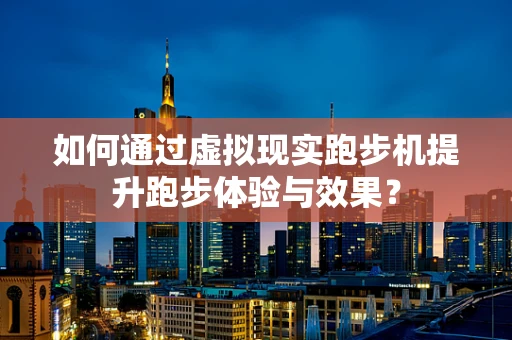 如何通过虚拟现实跑步机提升跑步体验与效果？