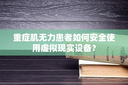 重症肌无力患者如何安全使用虚拟现实设备？