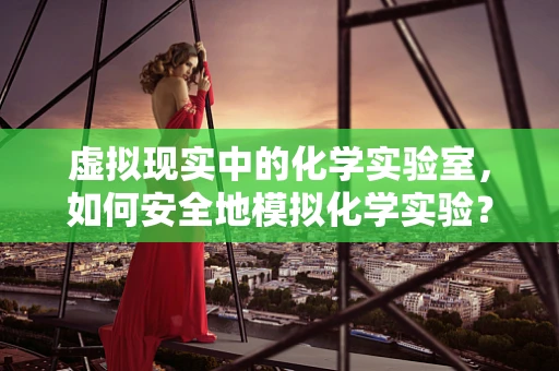 虚拟现实中的化学实验室，如何安全地模拟化学实验？