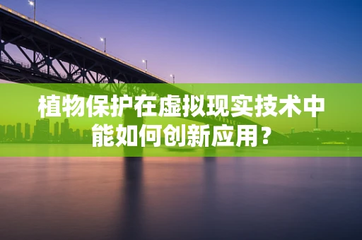 植物保护在虚拟现实技术中能如何创新应用？