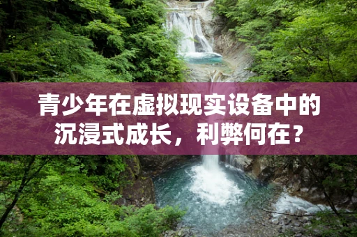 青少年在虚拟现实设备中的沉浸式成长，利弊何在？