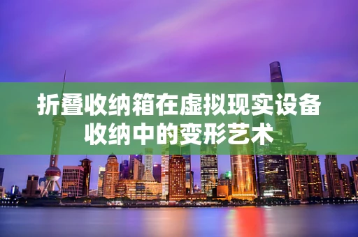 折叠收纳箱在虚拟现实设备收纳中的变形艺术
