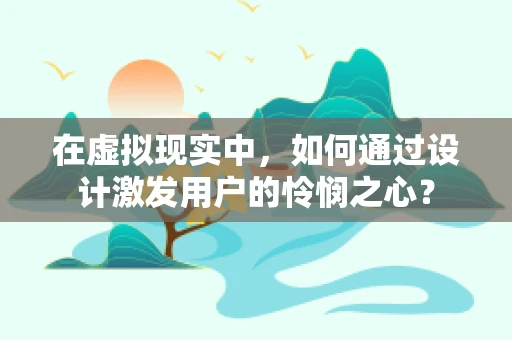 在虚拟现实中，如何通过设计激发用户的怜悯之心？