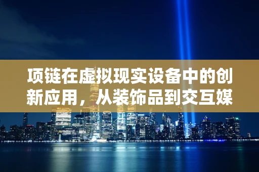 项链在虚拟现实设备中的创新应用，从装饰品到交互媒介的跨越？