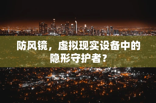 防风镜，虚拟现实设备中的隐形守护者？