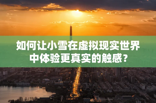 如何让小雪在虚拟现实世界中体验更真实的触感？