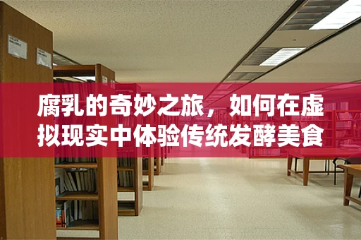 腐乳的奇妙之旅，如何在虚拟现实中体验传统发酵美食的魅力？
