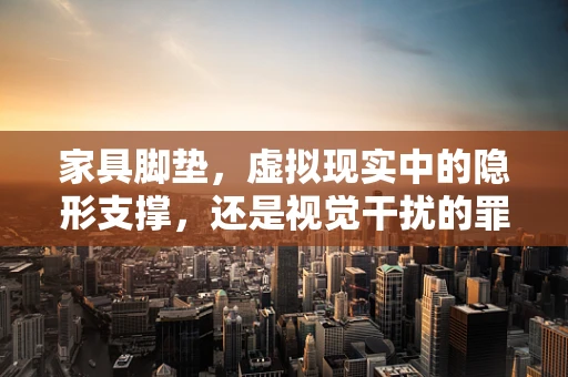 家具脚垫，虚拟现实中的隐形支撑，还是视觉干扰的罪魁祸首？