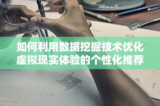 如何利用数据挖掘技术优化虚拟现实体验的个性化推荐？