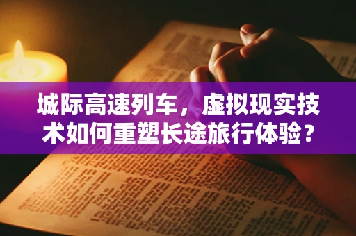 城际高速列车，虚拟现实技术如何重塑长途旅行体验？