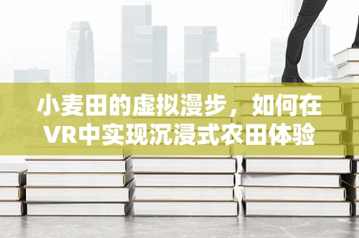 小麦田的虚拟漫步，如何在VR中实现沉浸式农田体验？