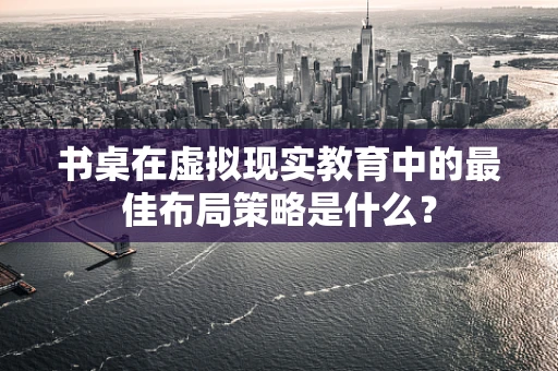 书桌在虚拟现实教育中的最佳布局策略是什么？