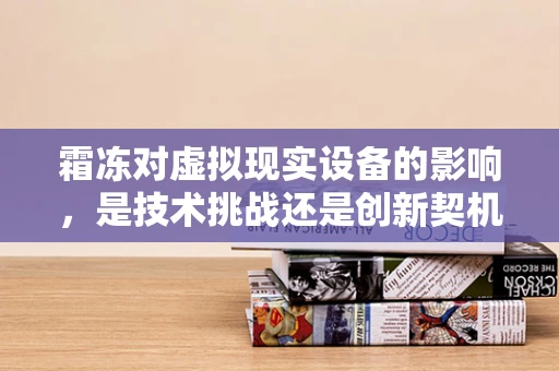 霜冻对虚拟现实设备的影响，是技术挑战还是创新契机？